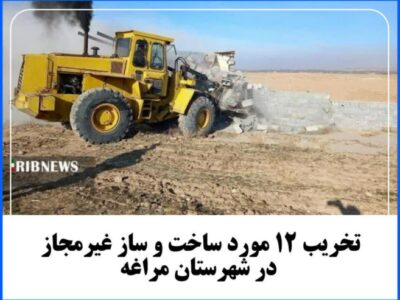 تخریب ۱۲ مورد ساخت و ساز غیرمجاز در شهرستان مراغه