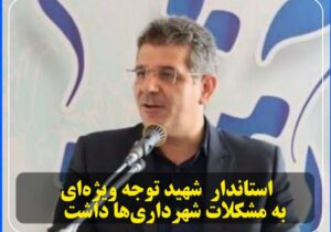 استاندار شهید توجه ویژه‌ای به مشکلات شهرداری‌ها داشت