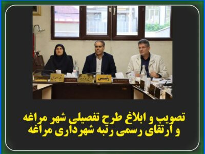 تصویب و ابلاغ طرح تفصیلی شهر مراغه و ارتقای رسمی رتبه شهرداری مراغه