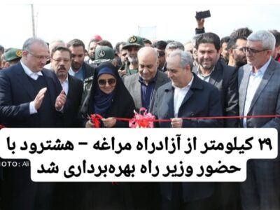 ۲۹ کیلومتر از آزادراه مراغه – هشترود با حضور وزیر راه بهرهبرداری شد