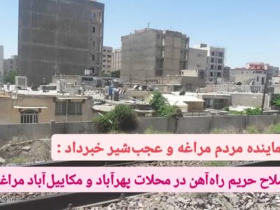 نماینده مردم مراغه و عجب‌شیر خبرداد :اصلاح حریم راه‌آهن در محلات پهرآباد و مکاییل‌آباد مراغه