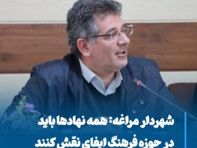 شهردار مراغه: همه نهادها باید در حوزه فرهنگ ایفای نقش کنند