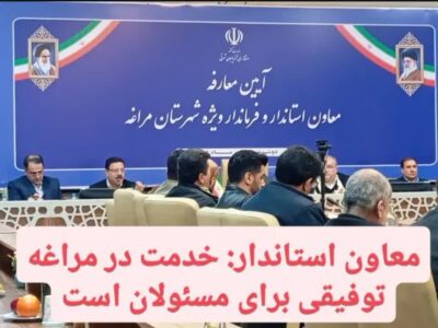 معاون استاندار: خدمت در مراغه توفیقی برای مسئولان است