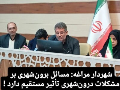 شهردار مراغه: مسائل برون‌شهری بر مشکلات درون‌شهری تأثیر مستقیم دارد !